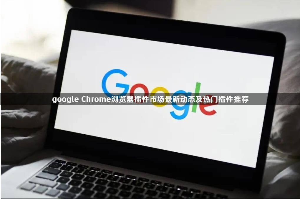 google Chrome浏览器插件市场最新动态及热门插件推荐1