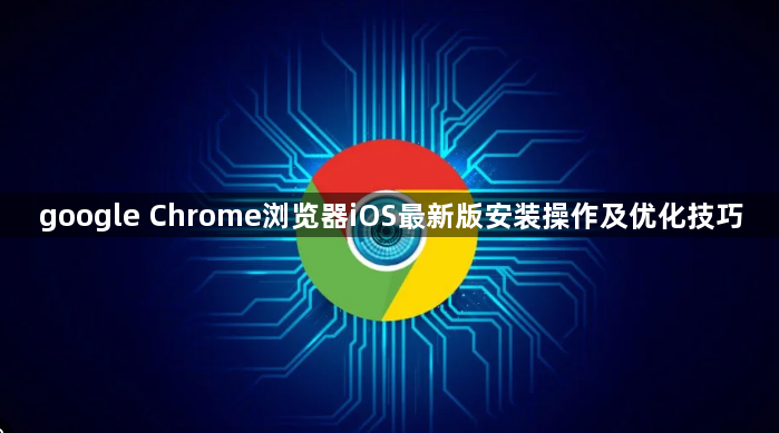 google Chrome浏览器iOS最新版安装操作及优化技巧1
