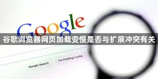 谷歌浏览器网页加载变慢是否与扩展冲突有关1