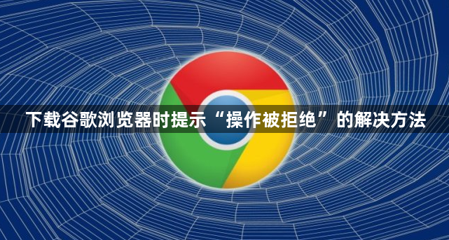 下载谷歌浏览器时提示“操作被拒绝”的解决方法1