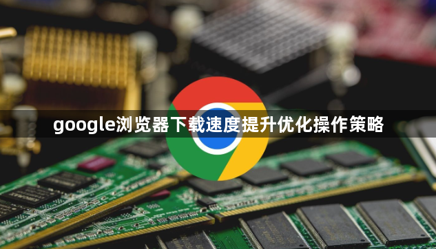 google浏览器下载速度提升优化操作策略1