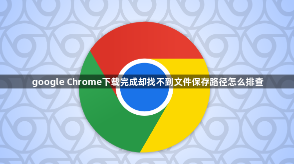 google Chrome下载完成却找不到文件保存路径怎么排查1