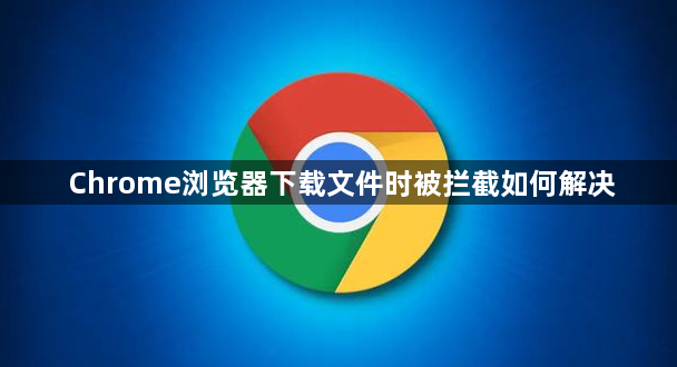 Chrome浏览器下载文件时被拦截如何解决1