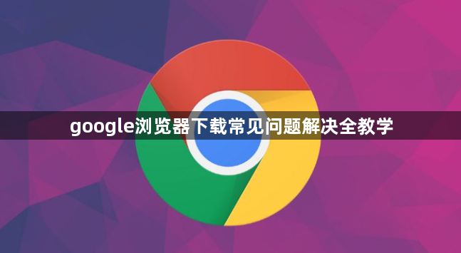 google浏览器下载常见问题解决全教学1