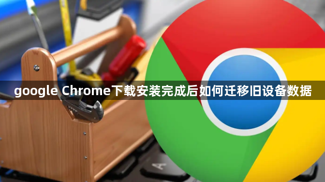 google Chrome下载安装完成后如何迁移旧设备数据1