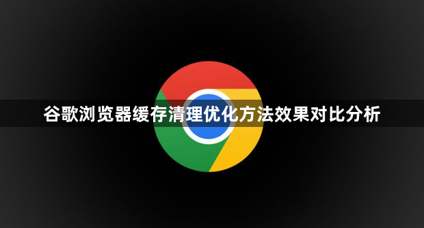 谷歌浏览器缓存清理优化方法效果对比分析1