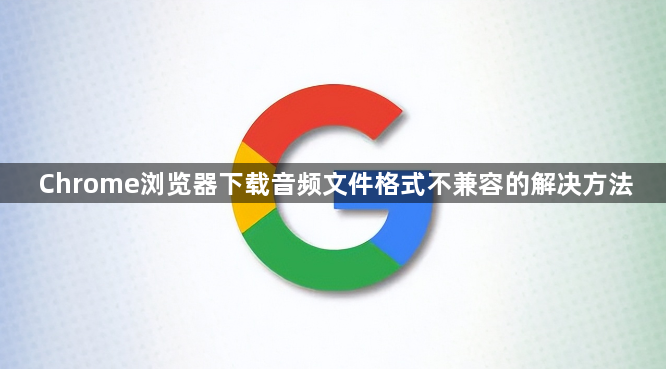 Chrome浏览器下载音频文件格式不兼容的解决方法1