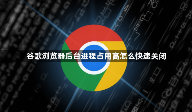 谷歌浏览器后台进程占用高怎么快速关闭1