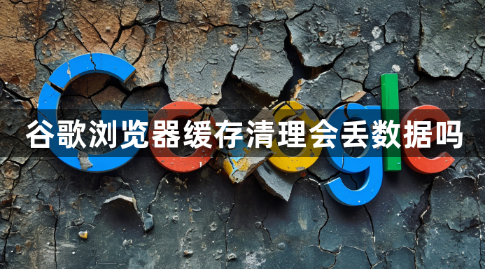 谷歌浏览器缓存清理会丢数据吗1