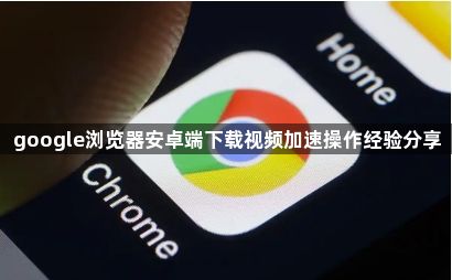 google浏览器安卓端下载视频加速操作经验分享1