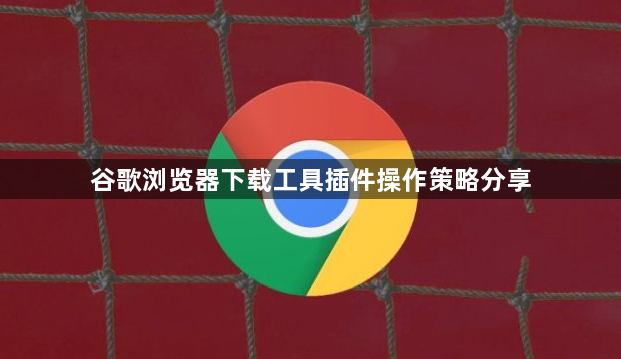 谷歌浏览器下载工具插件操作策略分享1