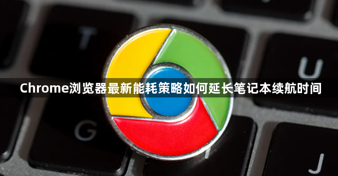 Chrome浏览器最新能耗策略如何延长笔记本续航时间1
