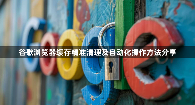 谷歌浏览器缓存精准清理及自动化操作方法分享1