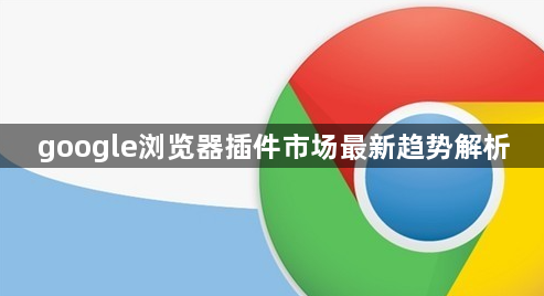 google浏览器插件市场最新趋势解析1