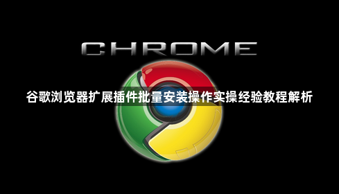 谷歌浏览器扩展插件批量安装操作实操经验教程解析1