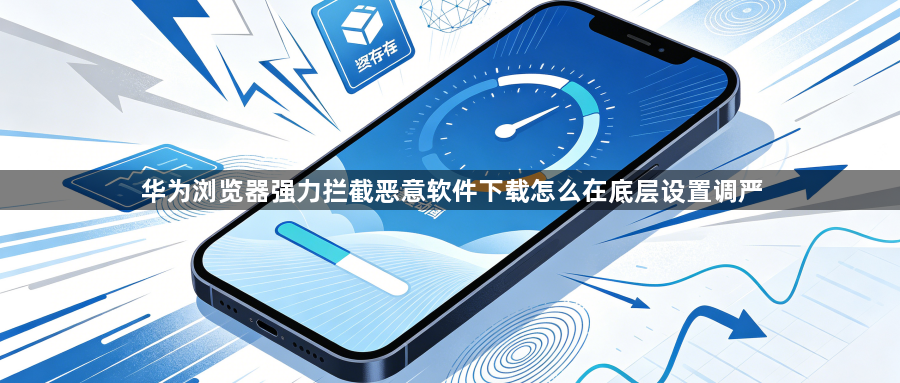 华为浏览器强力拦截恶意软件下载怎么在底层设置调严1