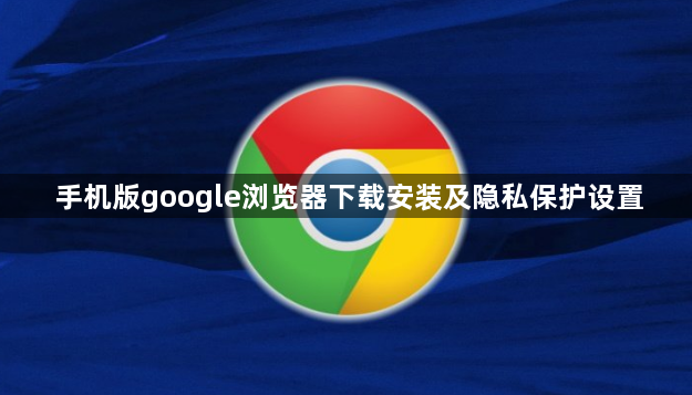 手机版google浏览器下载安装及隐私保护设置1