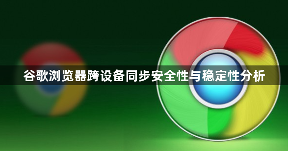 谷歌浏览器跨设备同步安全性与稳定性分析1