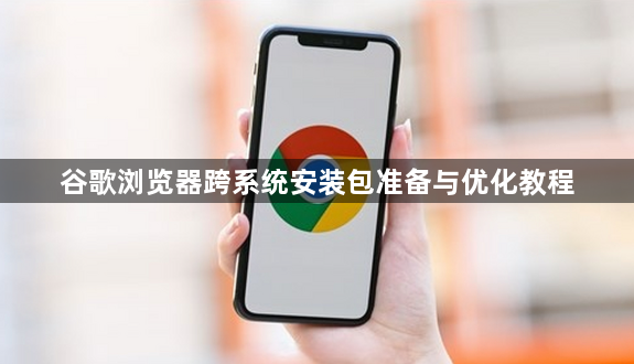 谷歌浏览器跨系统安装包准备与优化教程1