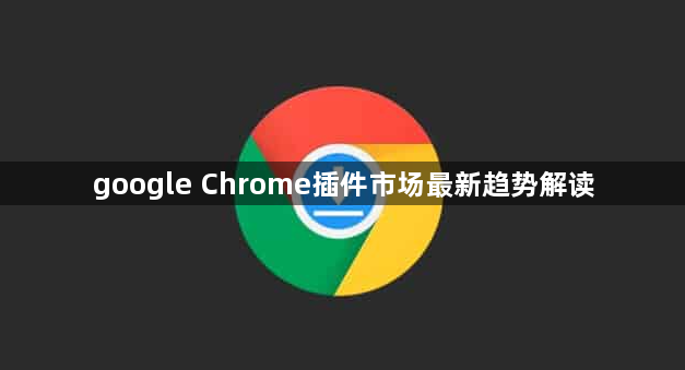 google Chrome插件市场最新趋势解读1