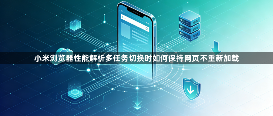 小米浏览器性能解析多任务切换时如何保持网页不重新加载1