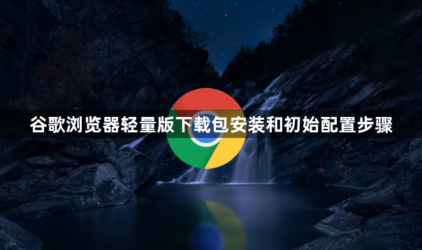 谷歌浏览器轻量版下载包安装和初始配置步骤1