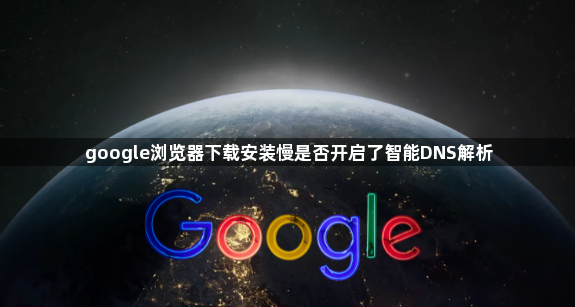 google浏览器下载安装慢是否开启了智能DNS解析1