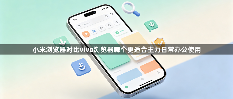 小米浏览器对比vivo浏览器哪个更适合主力日常办公使用1