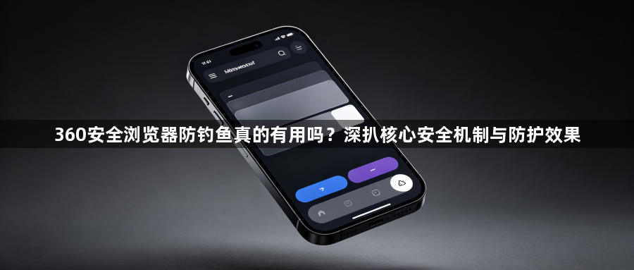 360安全浏览器防钓鱼真的有用吗？深扒核心安全机制与防护效果1