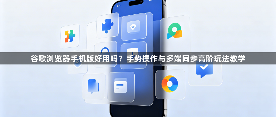 谷歌浏览器手机版好用吗？手势操作与多端同步高阶玩法教学1