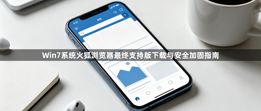 Win7系统火狐浏览器最终支持版下载与安全加固指南1