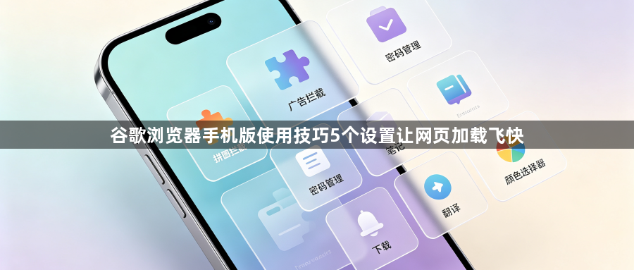 谷歌浏览器手机版使用技巧5个设置让网页加载飞快1