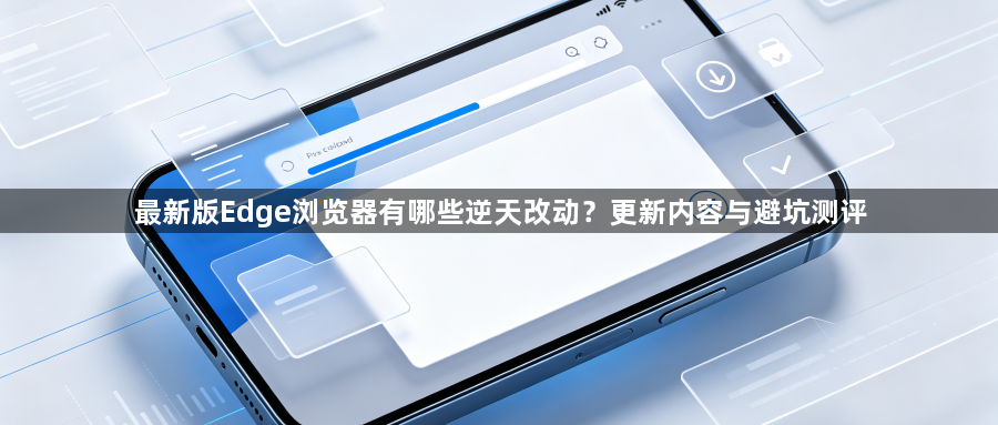 最新版Edge浏览器有哪些逆天改动?更新内容与避坑测评1