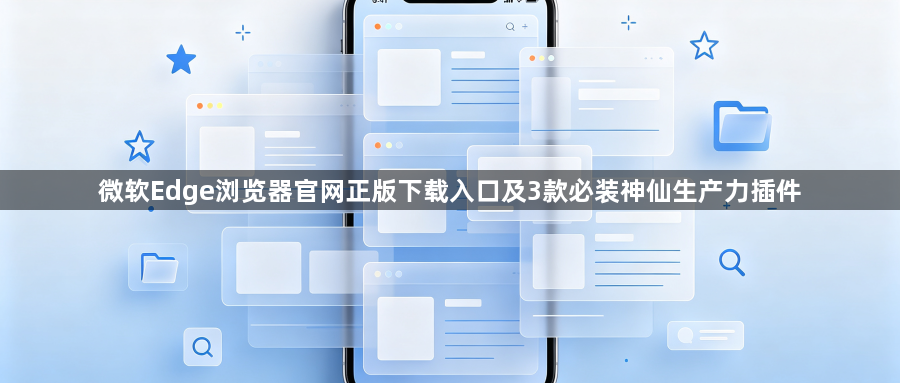 微软Edge浏览器官网正版下载入口及3款必装神仙生产力插件1