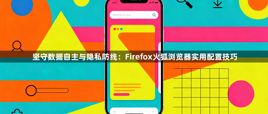 坚守数据自主与隐私防线:Firefox火狐浏览器实用配置技巧1