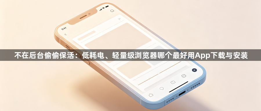 不在后台偷偷保活：低耗电、轻量级浏览器哪个最好用App下载与安装1