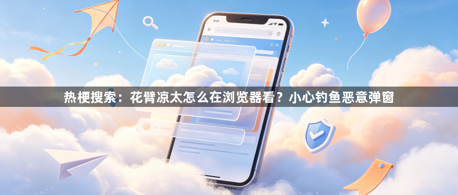 热梗搜索：花臂凉太怎么在浏览器看？小心钓鱼恶意弹窗1