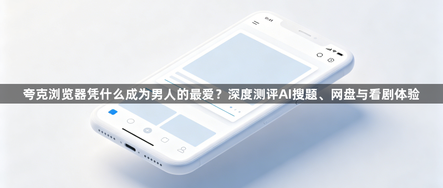 夸克浏览器凭什么成为男人的最爱?深度测评AI搜题、网盘与看剧体验1
