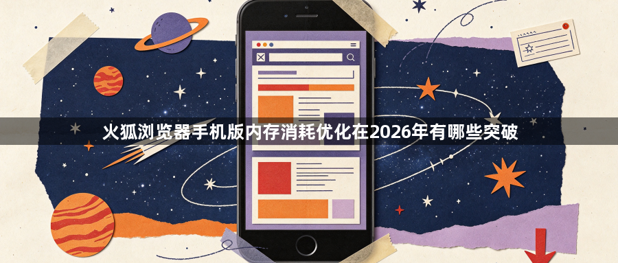 火狐浏览器手机版内存消耗优化在2026年有哪些突破1