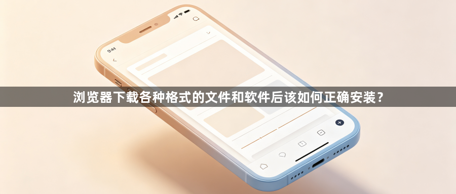浏览器下载各种格式的文件和软件后该如何正确安装？1