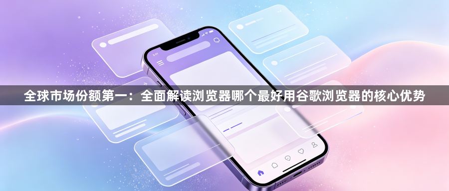 全球市场份额第一：全面解读浏览器哪个最好用谷歌浏览器的核心优势1