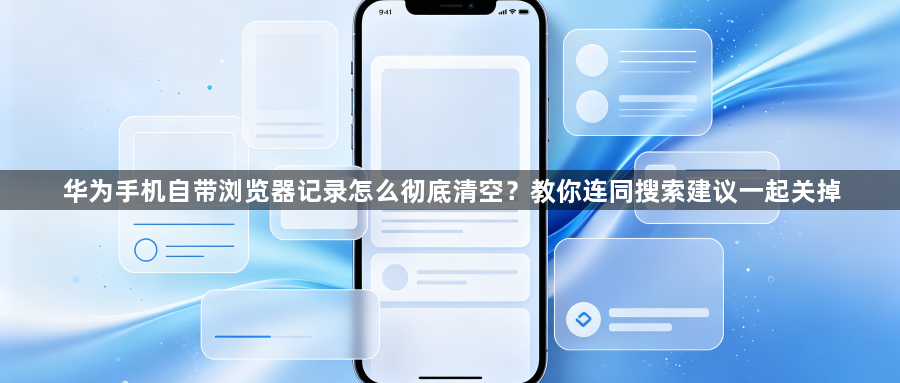 华为手机自带浏览器记录怎么彻底清空?教你连同搜索建议一起关掉1